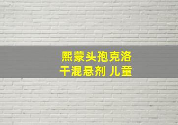 熙蒙头孢克洛干混悬剂 儿童